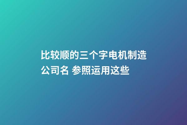 比较顺的三个字电机制造公司名 参照运用这些-第1张-公司起名-玄机派